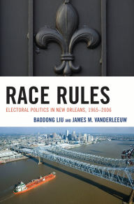 Title: Race Rules: Electoral Politics in New Orleans, 1965-2006, Author: Baodong Liu