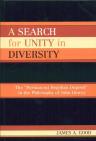 Title: A Search for Unity in Diversity: The 'Permanent Hegelian Deposit' in the Philosophy of John Dewey, Author: James A. Good