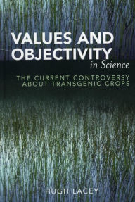 Title: Values and Objectivity in Science: The Current Controversy about Transgenic Crops, Author: Hugh Lacey