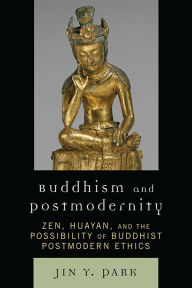 Title: Buddhism and Postmodernity: Zen, Huayan, and the Possibility of Buddhist Postmodern Ethics, Author: Jin Y. Park