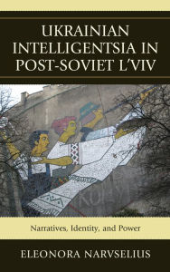 Title: Ukrainian Intelligentsia in Post-Soviet L'viv: Narratives, Identity, and Power, Author: Eleonora Narvselius