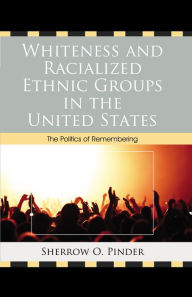 Title: Whiteness and Racialized Ethnic Groups in the United States: The Politics of Remembering, Author: Sherrow O. Pinder