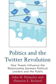 Title: Politics and the Twitter Revolution: How Tweets Influence the Relationship between Political Leaders and the Public, Author: John H. Parmelee University of North Florida