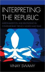 Title: Interpreting the Republic: Marginalization and Belonging in Contemporary French Novels and Films, Author: Vinay Swamy Vassar College