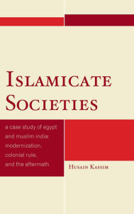 Title: Islamicate Societies: A Case Study of Egypt and Muslim India Modernization, Colonial Rule, and the Aftermath, Author: Husain Kassim
