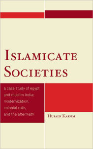 Title: Islamicate Societies: A Case Study of Egypt and Muslim India Modernization, Colonial Rule, and the Aftermath, Author: Husain Kassim