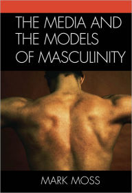 Title: The Media and the Models of Masculinity, Author: Mark Moss