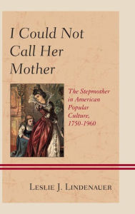 Title: I Could Not Call Her Mother: The Stepmother in American Popular Culture, 1750-1960, Author: Leslie J. Lindenauer