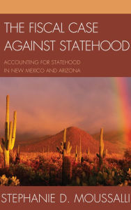 Title: The Fiscal Case against Statehood: Accounting for Statehood in New Mexico and Arizona, Author: Stephanie D. Moussalli