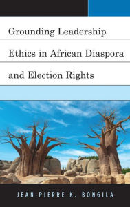 Title: Grounding Leadership Ethics in African Diaspora and Election Rights, Author: Jean-Pierre Bongila