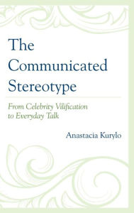 Title: The Communicated Stereotype: From Celebrity Vilification to Everyday Talk, Author: Anastacia Kurylo