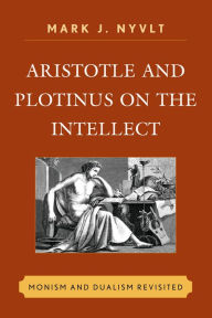 Title: Aristotle and Plotinus on the Intellect: Monism and Dualism Revisited, Author: Mark J. Nyvlt