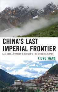 Title: China's Last Imperial Frontier: Late Qing Expansion in Sichuan's Tibetan Borderlands, Author: Xiuyu Wang