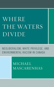 Title: Where the Waters Divide: Neoliberalism, White Privilege, and Environmental Racism in Canada, Author: Michael Mascarenhas
