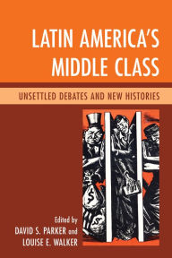 Title: Latin America's Middle Class: Unsettled Debates and New Histories, Author: David S. Parker