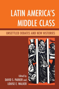 Title: Latin America's Middle Class: Unsettled Debates and New Histories, Author: David S. Parker