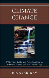 Title: Climate Change: IPCC, Water Crisis, and Policy Riddles with Reference to India and Her Surroundings, Author: Binayak Ray