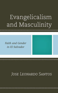 Title: Evangelicalism and Masculinity: Faith and Gender in El Salvador, Author: Jose Leonardo Santos