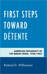 Title: First Steps toward Détente: American Diplomacy in the Berlin Crisis, 1958-1963, Author: Richard D. Williamson