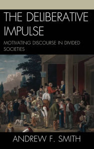 Title: The Deliberative Impulse: Motivating Discourse in Divided Societies, Author: Andrew F. Smith