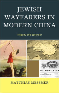 Title: Jewish Wayfarers in Modern China: Tragedy and Splendor, Author: Matthias Messmer