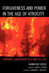 Title: Forgiveness and Power in the Age of Atrocity: Servant Leadership as a Way of Life, Author: Shann Ray Ferch