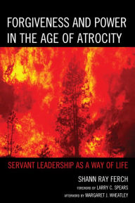 Title: Forgiveness and Power in the Age of Atrocity: Servant Leadership as a Way of Life, Author: Shann Ray Ferch