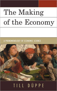 Title: The Making of the Economy: A Phenomenology of Economic Science, Author: Till Düppe