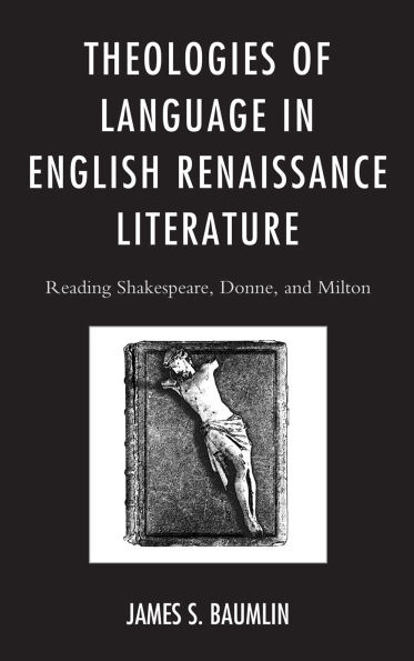 Theologies of Language in English Renaissance Literature: Reading Shakespeare, Donne, and Milton