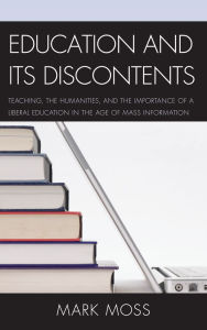 Title: Education and Its Discontents: Teaching, the Humanities, and the Importance of a Liberal Education in the Age of Mass Information, Author: Mark Moss