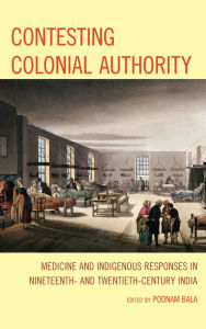 Title: Contesting Colonial Authority: Medicine and Indigenous Responses in Nineteenth- and Twentieth-Century India, Author: Poonam Bala