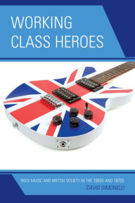 Title: Working Class Heroes: Rock Music and British Society in the 1960s and 1970s, Author: David Simonelli