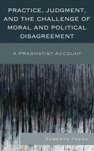 Practice, Judgment, and the Challenge of Moral Political Disagreement: A Pragmatist Account