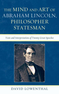 Title: The Mind and Art of Abraham Lincoln, Philosopher Statesman: Texts and Interpretations of Twenty Great Speeches, Author: David Lowenthal