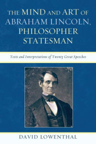 Title: The Mind and Art of Abraham Lincoln, Philosopher Statesman: Texts and Interpretations of Twenty Great Speeches, Author: David Lowenthal