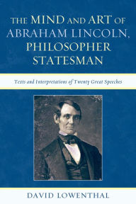 Title: The Mind and Art of Abraham Lincoln, Philosopher Statesman: Texts and Interpretations of Twenty Great Speeches, Author: David Lowenthal