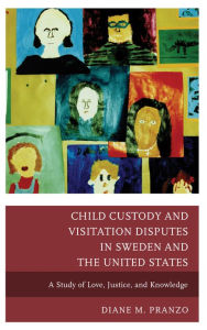 Title: Child Custody and Visitation Disputes in Sweden and the United States: A Study of Love, Justice, and Knowledge, Author: Diane Pranzo