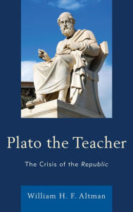 Title: Plato the Teacher: The Crisis of the Republic, Author: William H. F. Altman