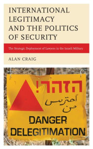 Title: International Legitimacy and the Politics of Security: The Strategic Deployment of Lawyers in the Israeli Military, Author: Alan Craig