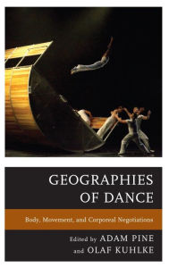 Title: Geographies of Dance: Body, Movement, and Corporeal Negotiations, Author: Adam M. Pine