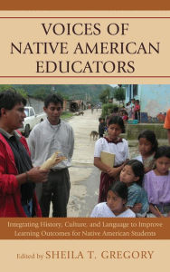 Title: Voices of Native American Educators: Integrating History, Culture, and Language to Improve Learning Outcomes for Native American Students, Author: Sheila T. Gregory