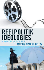 Title: Reelpolitik Ideologies in American Political Film, Author: Beverly Merrill Kelley