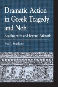 Title: Dramatic Action in Greek Tragedy and Noh: Reading with and beyond Aristotle, Author: Mae J. Smethurst