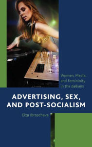 Title: Advertising, Sex, and Post-Socialism: Women, Media, and Femininity in the Balkans, Author: Elza Ibroscheva Southern Illinois University