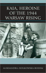 Title: Kaia, Heroine of the 1944 Warsaw Rising, Author: Aleksandra Ziólkowska-Boehm