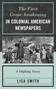 Title: The First Great Awakening in Colonial American Newspapers: A Shifting Story, Author: Lisa Smith