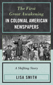 Title: The First Great Awakening in Colonial American Newspapers: A Shifting Story, Author: Lisa Smith