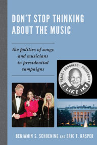 Title: Don't Stop Thinking About the Music: The Politics of Songs and Musicians in Presidential Campaigns, Author: Benjamin S. Schoening