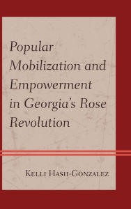 Title: Popular Mobilization and Empowerment in Georgia's Rose Revolution, Author: Kelli Hash-Gonzalez American University