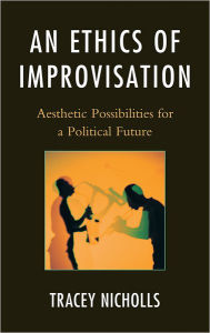 Title: An Ethics of Improvisation: Aesthetic Possibilities for a Political Future, Author: Tracey Nicholls